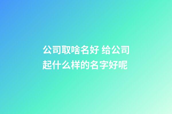 公司取啥名好 给公司起什么样的名字好呢-第1张-公司起名-玄机派